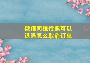 微信同程抢票可以退吗怎么取消订单