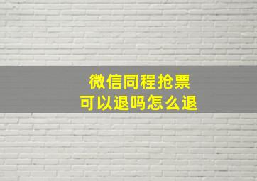 微信同程抢票可以退吗怎么退