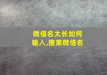 微信名太长如何输入,搜索微信名