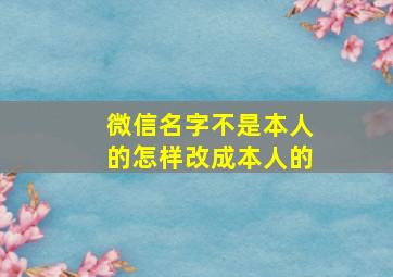 微信名字不是本人的怎样改成本人的