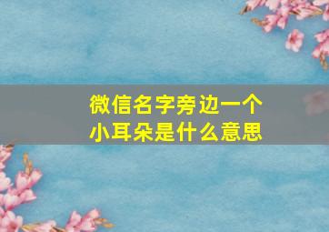 微信名字旁边一个小耳朵是什么意思