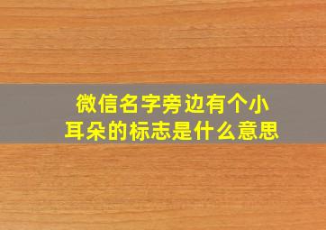 微信名字旁边有个小耳朵的标志是什么意思