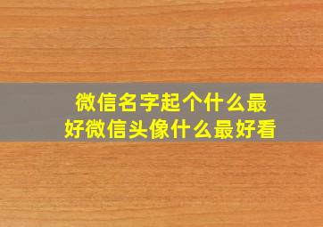 微信名字起个什么最好微信头像什么最好看