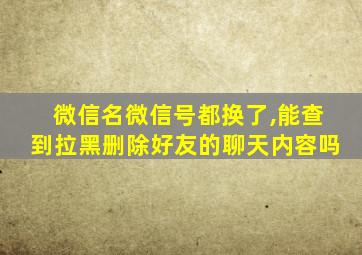 微信名微信号都换了,能查到拉黑删除好友的聊天内容吗