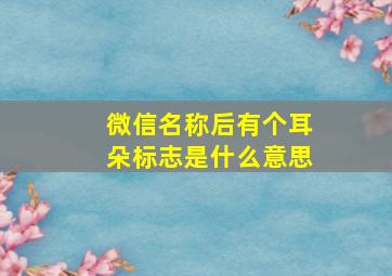 微信名称后有个耳朵标志是什么意思