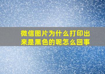 微信图片为什么打印出来是黑色的呢怎么回事