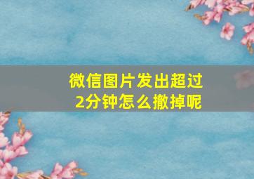 微信图片发出超过2分钟怎么撤掉呢