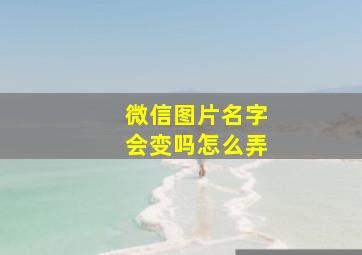 微信图片名字会变吗怎么弄