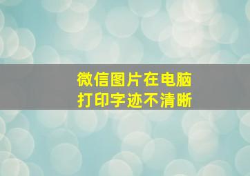 微信图片在电脑打印字迹不清晰