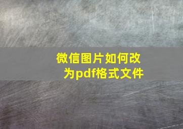 微信图片如何改为pdf格式文件