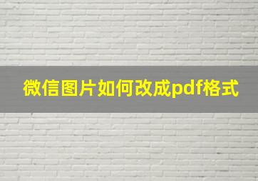 微信图片如何改成pdf格式