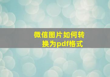 微信图片如何转换为pdf格式