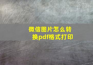 微信图片怎么转换pdf格式打印