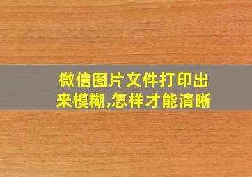 微信图片文件打印出来模糊,怎样才能清晰