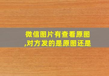 微信图片有查看原图,对方发的是原图还是