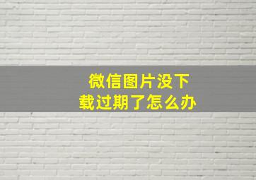 微信图片没下载过期了怎么办