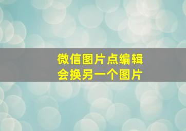 微信图片点编辑会换另一个图片