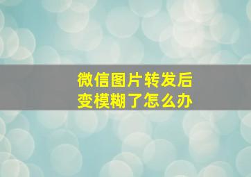 微信图片转发后变模糊了怎么办