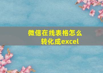 微信在线表格怎么转化成excel