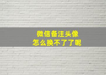 微信备注头像怎么换不了了呢