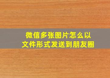 微信多张图片怎么以文件形式发送到朋友圈