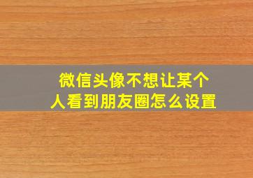 微信头像不想让某个人看到朋友圈怎么设置