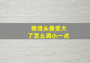 微信头像变大了怎么调小一点