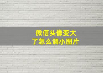 微信头像变大了怎么调小图片