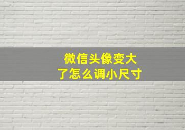 微信头像变大了怎么调小尺寸