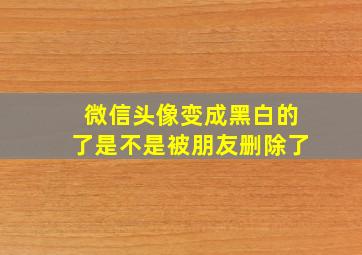 微信头像变成黑白的了是不是被朋友删除了