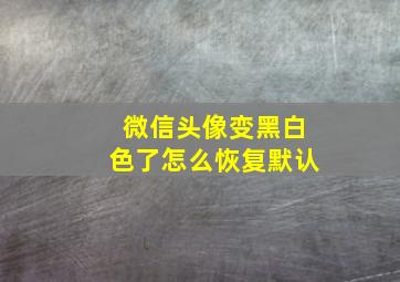 微信头像变黑白色了怎么恢复默认