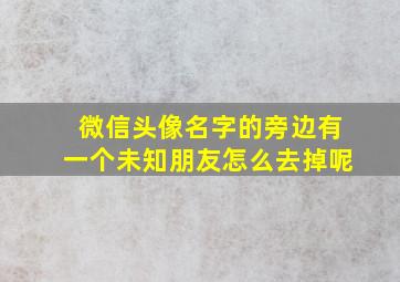 微信头像名字的旁边有一个未知朋友怎么去掉呢