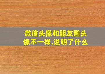 微信头像和朋友圈头像不一样,说明了什么