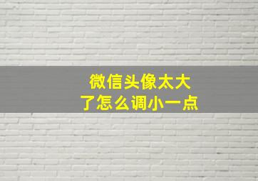 微信头像太大了怎么调小一点