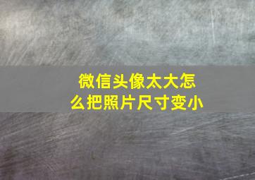 微信头像太大怎么把照片尺寸变小