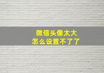 微信头像太大怎么设置不了了