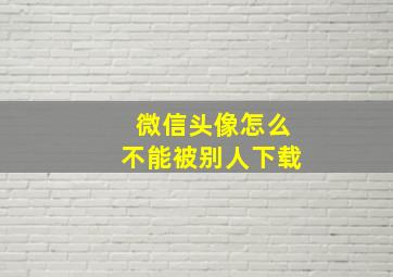 微信头像怎么不能被别人下载