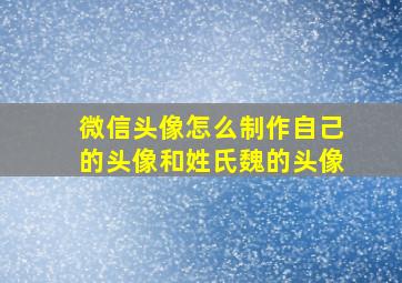 微信头像怎么制作自己的头像和姓氏魏的头像