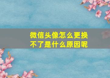 微信头像怎么更换不了是什么原因呢