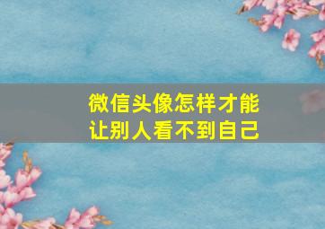 微信头像怎样才能让别人看不到自己