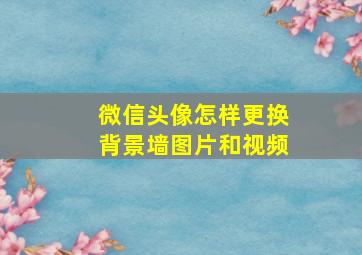 微信头像怎样更换背景墙图片和视频