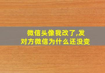 微信头像我改了,发对方微信为什么还没变