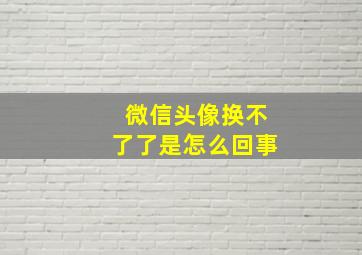 微信头像换不了了是怎么回事