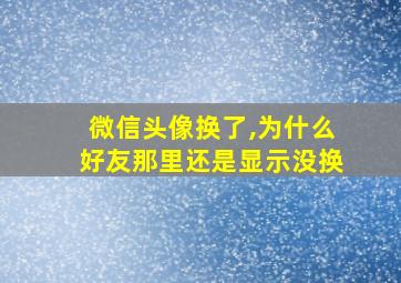 微信头像换了,为什么好友那里还是显示没换