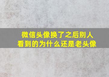 微信头像换了之后别人看到的为什么还是老头像