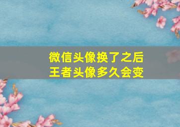 微信头像换了之后王者头像多久会变