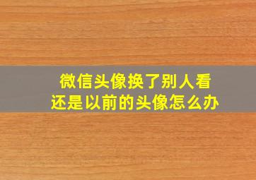 微信头像换了别人看还是以前的头像怎么办