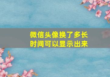 微信头像换了多长时间可以显示出来