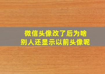 微信头像改了后为啥别人还显示以前头像呢