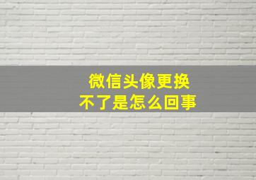 微信头像更换不了是怎么回事